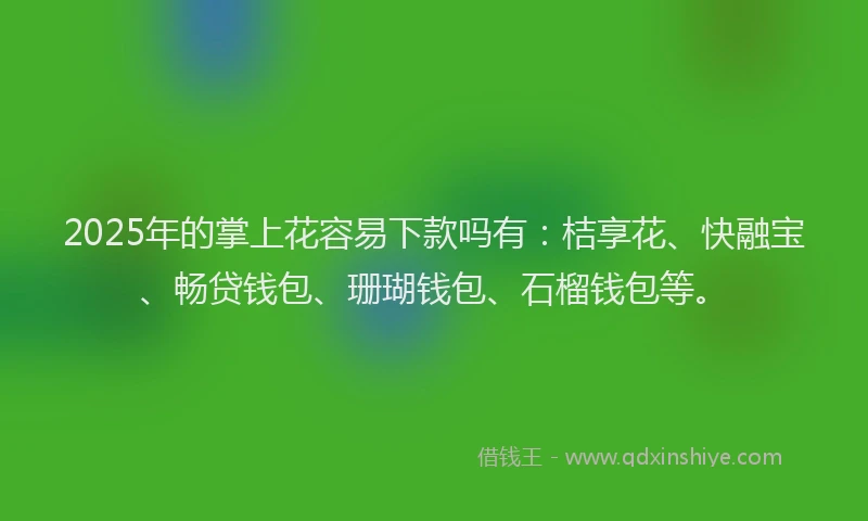 2025年的掌上花容易下款吗有：桔享花、快融宝、畅贷钱包、珊瑚钱包、石榴钱包等。