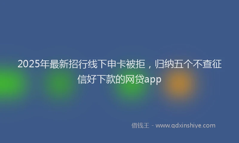 2025年最新招行线下申卡被拒，归纳五个不查征信好下款的网贷app