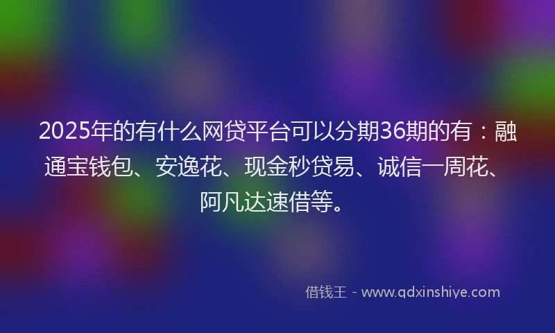 2025年的有什么网贷平台可以分期36期的有：融通宝钱包、安逸花、现金秒贷易、诚信一周花、阿凡达速借等。
