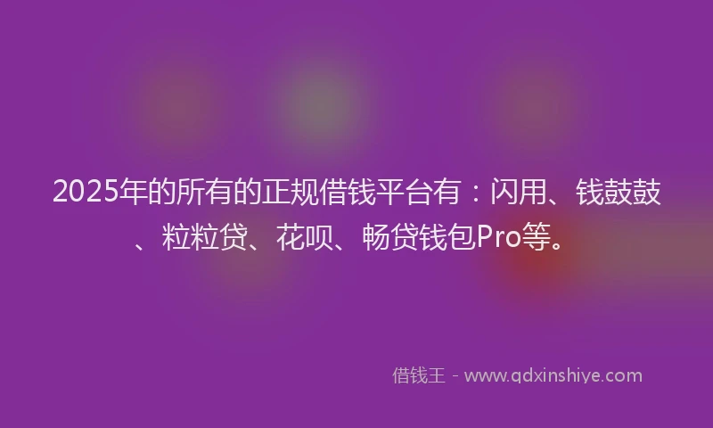 2025年的所有的正规借钱平台有：闪用、钱鼓鼓、粒粒贷、花呗、畅贷钱包Pro等。