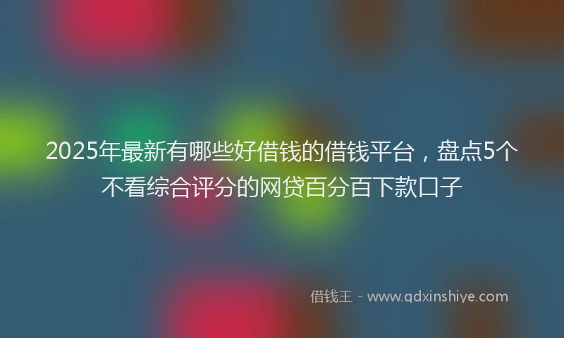 2025年最新有哪些好借钱的借钱平台，盘点5个不看综合评分的网贷百分百下款口子