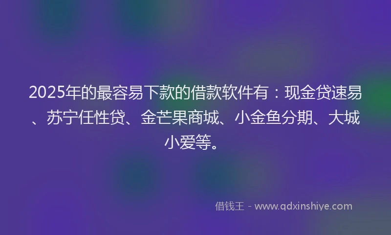 2025年的最容易下款的借款软件有：现金贷速易、苏宁任性贷、金芒果商城、小金鱼分期、大城小爱等。