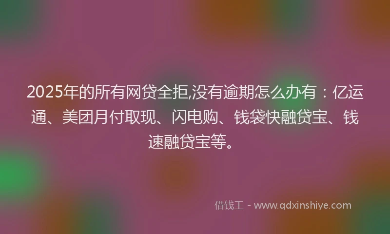 2025年的所有网贷全拒,没有逾期怎么办有：亿运通、美团月付取现、闪电购、钱袋快融贷宝、钱速融贷宝等。