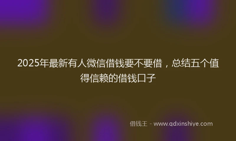 2025年最新有人微信借钱要不要借，总结五个值得信赖的借钱口子