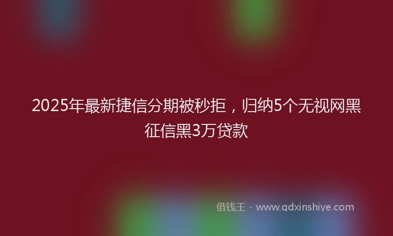 2025年最新捷信分期被秒拒，归纳5个无视网黑征信黑3万贷款