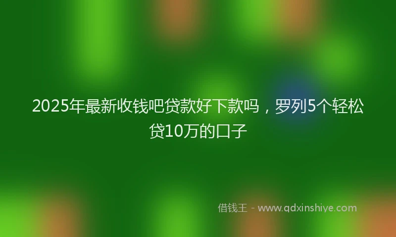 2025年最新收钱吧贷款好下款吗，罗列5个轻松贷10万的口子