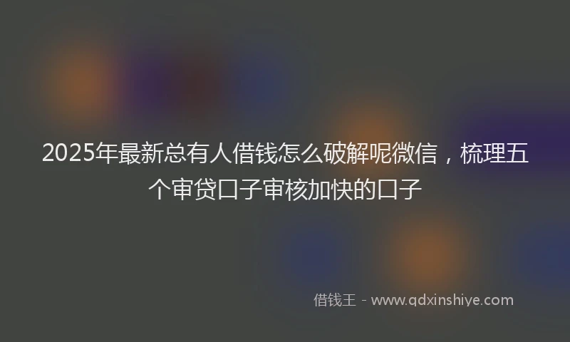 2025年最新总有人借钱怎么破解呢微信，梳理五个审贷口子审核加快的口子