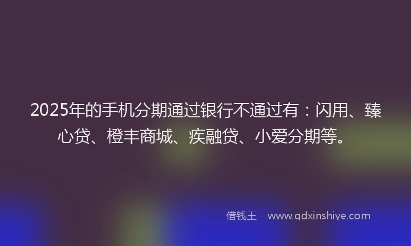 2025年的手机分期通过银行不通过有：闪用、臻心贷、橙丰商城、疾融贷、小爱分期等。