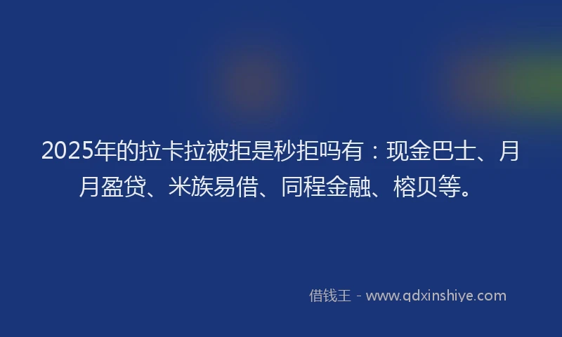2025年的拉卡拉被拒是秒拒吗有：现金巴士、月月盈贷、米族易借、同程金融、榕贝等。