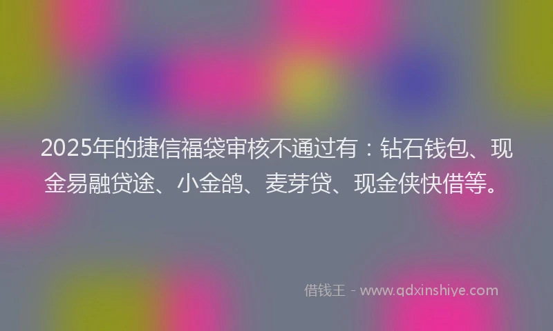2025年的捷信福袋审核不通过有：钻石钱包、现金易融贷途、小金鸽、麦芽贷、现金侠快借等。