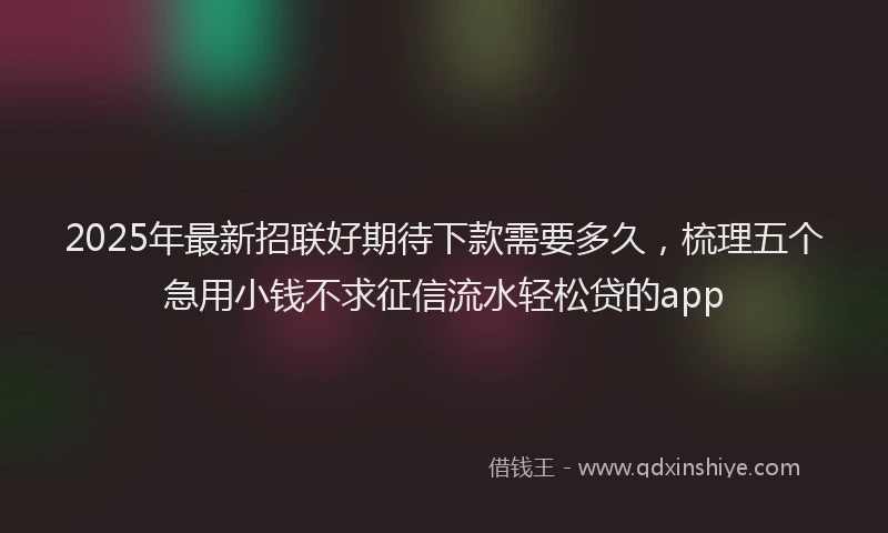 2025年最新招联好期待下款需要多久，梳理五个急用小钱不求征信流水轻松贷的app