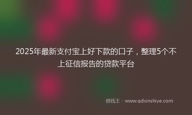 2025年最新支付宝上好下款的口子，整理5个不上征信报告的贷款平台