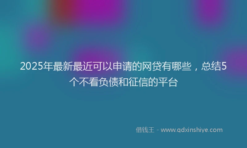 2025年最新最近可以申请的网贷有哪些，总结5个不看负债和征信的平台