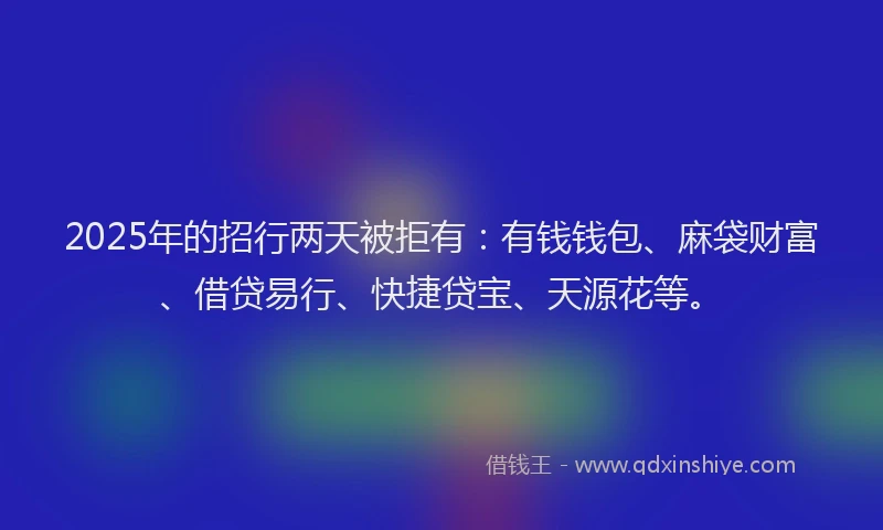 2025年的招行两天被拒有：有钱钱包、麻袋财富、借贷易行、快捷贷宝、天源花等。