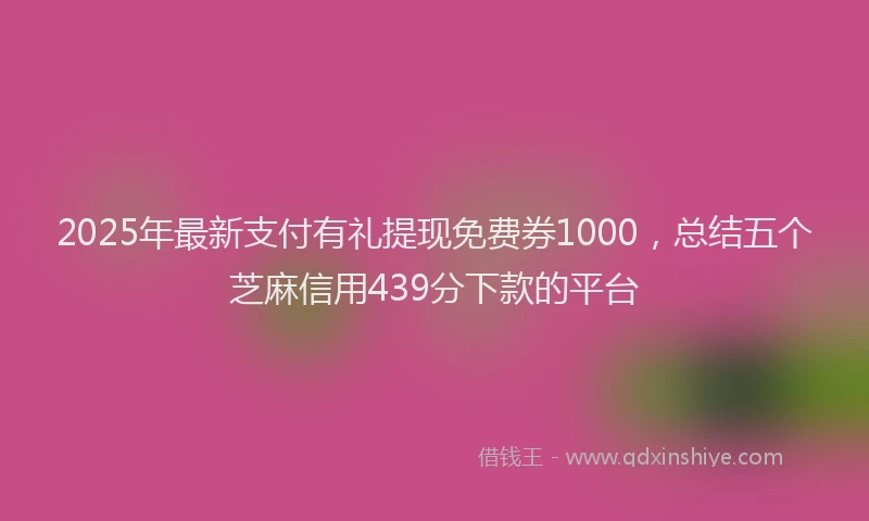 2025年最新支付有礼提现免费券1000，总结五个芝麻信用439分下款的平台