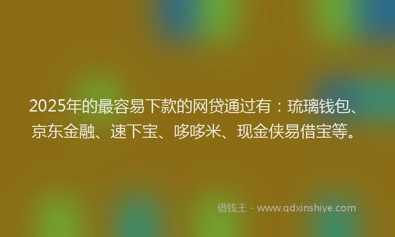 2025年的最容易下款的网贷通过有：琉璃钱包、京东金融、速下宝、哆哆米、现金侠易借宝等。
