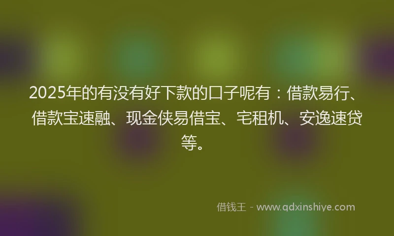 2025年的有没有好下款的口子呢有：借款易行、借款宝速融、现金侠易借宝、宅租机、安逸速贷等。