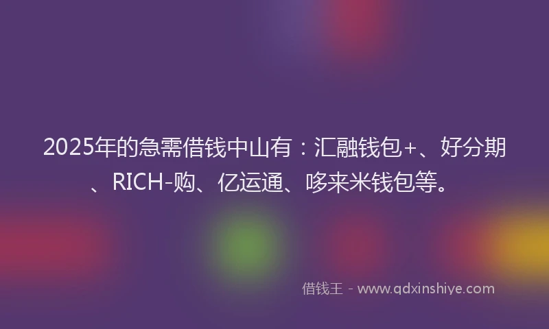 2025年的急需借钱中山有：汇融钱包+、好分期、RICH-购、亿运通、哆来米钱包等。