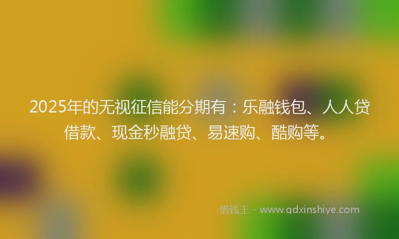 2025年的无视征信能分期有：乐融钱包、人人贷借款、现金秒融贷、易速购、酷购等。