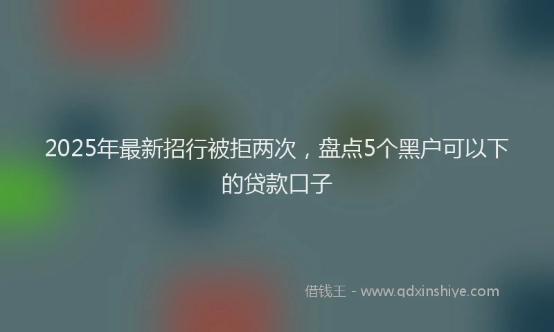 2025年最新招行被拒两次，盘点5个黑户可以下的贷款口子
