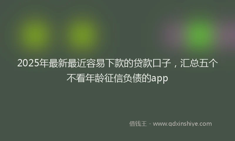 2025年最新最近容易下款的贷款口子，汇总五个不看年龄征信负债的app