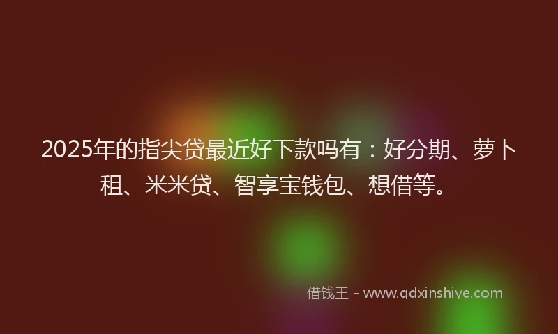 2025年的指尖贷最近好下款吗有：好分期、萝卜租、米米贷、智享宝钱包、想借等。