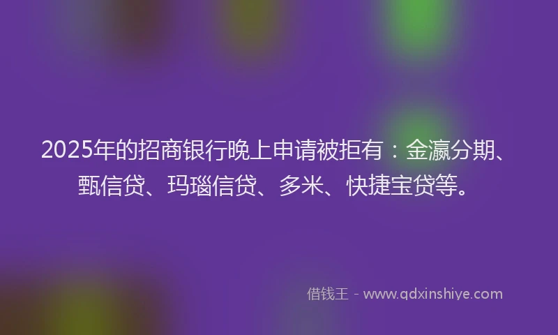 2025年的招商银行晚上申请被拒有：金瀛分期、甄信贷、玛瑙信贷、多米、快捷宝贷等。