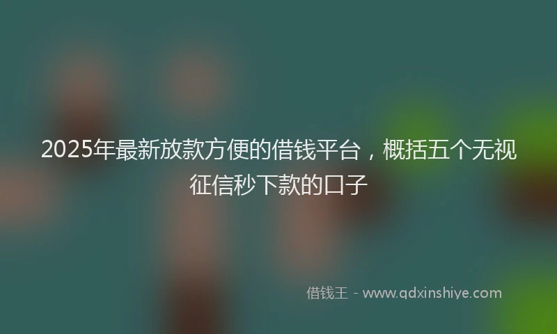 2025年最新放款方便的借钱平台，概括五个无视征信秒下款的口子