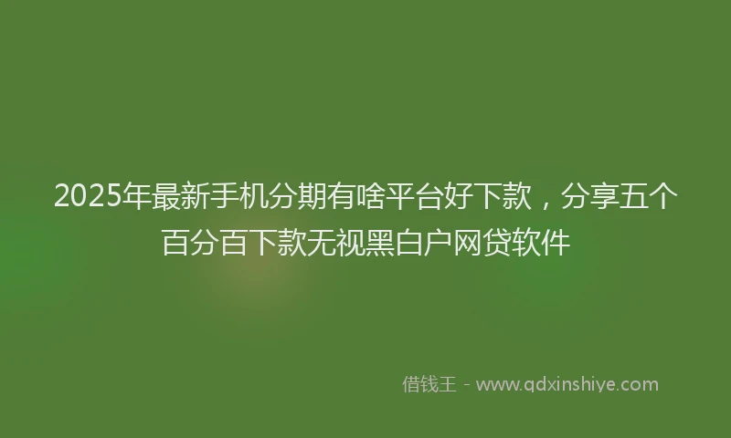 2025年最新手机分期有啥平台好下款，分享五个百分百下款无视黑白户网贷软件