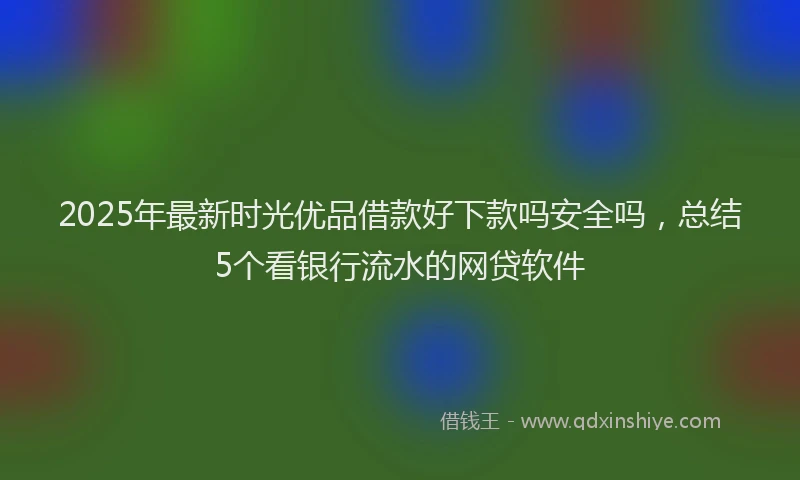 2025年最新时光优品借款好下款吗安全吗，总结5个看银行流水的网贷软件