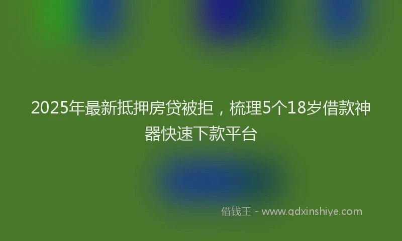2025年最新抵押房贷被拒，梳理5个18岁借款神器快速下款平台