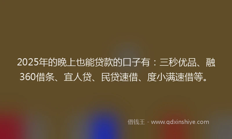 2025年的晚上也能贷款的口子有：三秒优品、融360借条、宜人贷、民贷速借、度小满速借等。