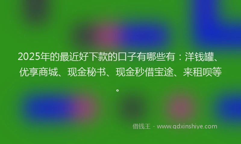 2025年的最近好下款的口子有哪些有：洋钱罐、优享商城、现金秘书、现金秒借宝途、来租呗等。