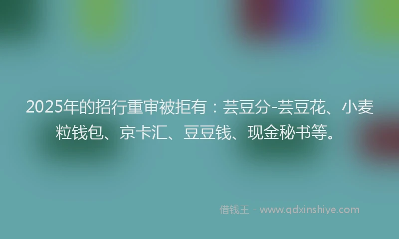 2025年的招行重审被拒有：芸豆分-芸豆花、小麦粒钱包、京卡汇、豆豆钱、现金秘书等。