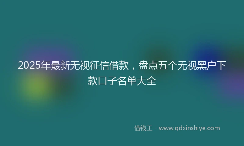 2025年最新无视征信借款，盘点五个无视黑户下款口子名单大全