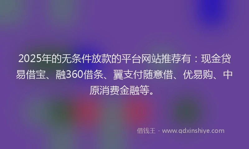2025年的无条件放款的平台网站推荐有：现金贷易借宝、融360借条、翼支付随意借、优易购、中原消费金融等。