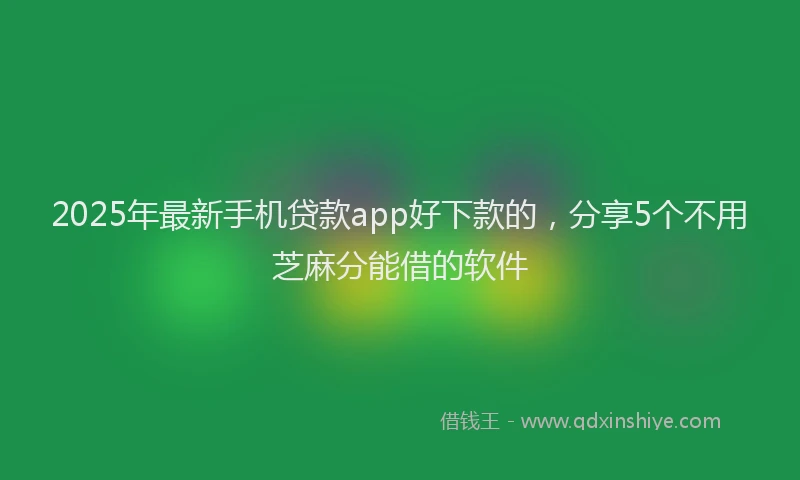 2025年最新手机贷款app好下款的，分享5个不用芝麻分能借的软件