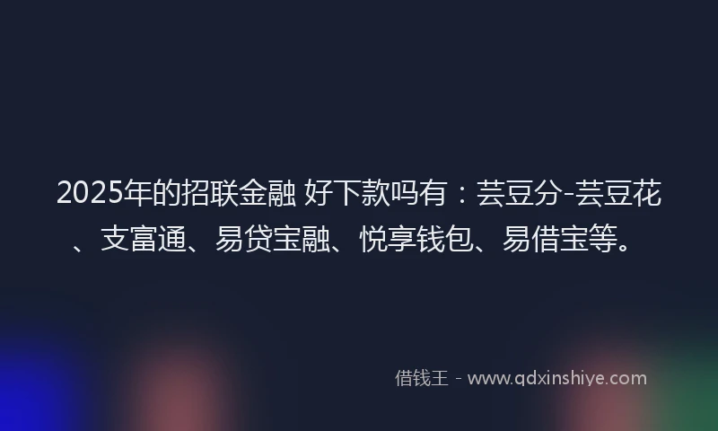 2025年的招联金融 好下款吗有：芸豆分-芸豆花、支富通、易贷宝融、悦享钱包、易借宝等。