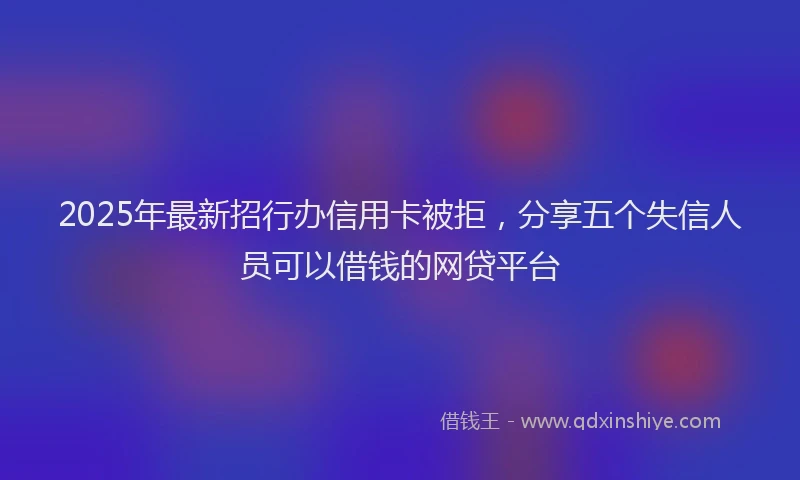 2025年最新招行办信用卡被拒，分享五个失信人员可以借钱的网贷平台