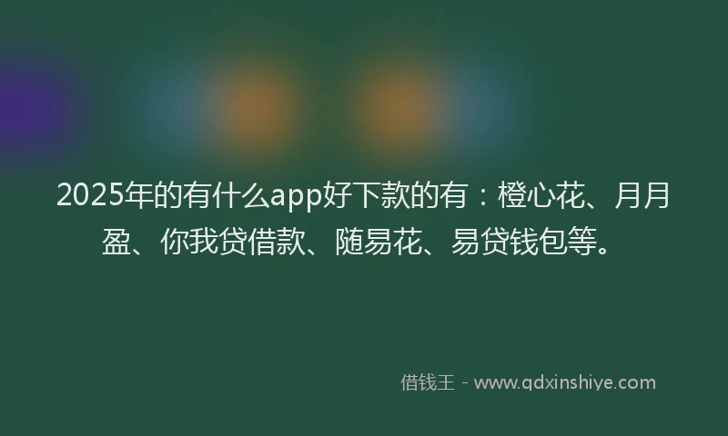 2025年的有什么app好下款的有：橙心花、月月盈、你我贷借款、随易花、易贷钱包等。