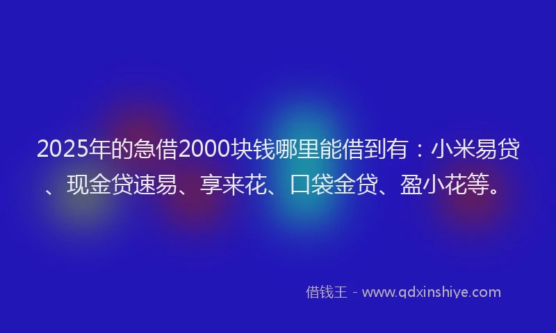 2025年的急借2000块钱哪里能借到有：小米易贷、现金贷速易、享来花、口袋金贷、盈小花等。