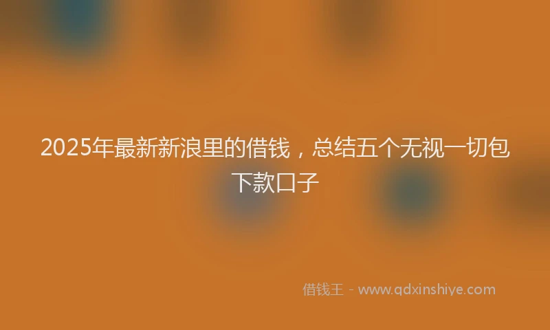 2025年最新新浪里的借钱，总结五个无视一切包下款口子