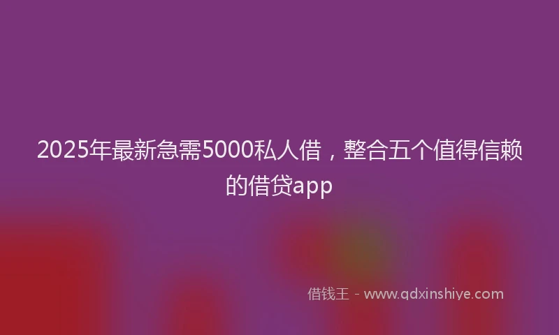 2025年最新急需5000私人借，整合五个值得信赖的借贷app