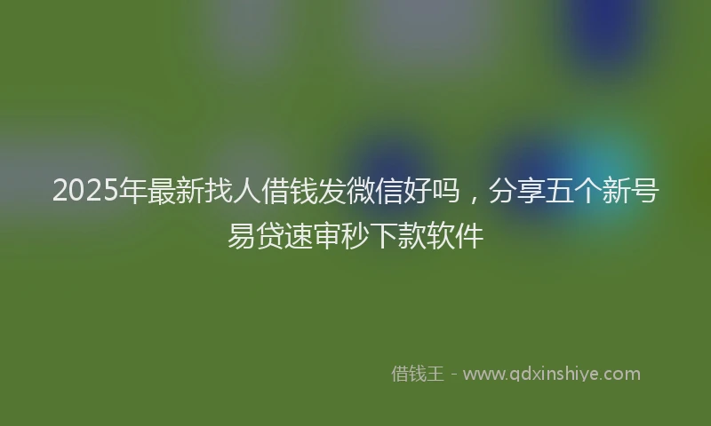 2025年最新找人借钱发微信好吗，分享五个新号易贷速审秒下款软件