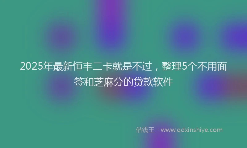 2025年最新恒丰二卡就是不过，整理5个不用面签和芝麻分的贷款软件