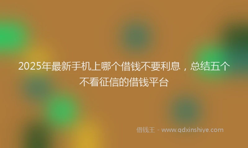 2025年最新手机上哪个借钱不要利息，总结五个不看征信的借钱平台
