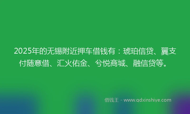2025年的无锡附近押车借钱有：琥珀信贷、翼支付随意借、汇火佑金、兮悦商城、融信贷等。
