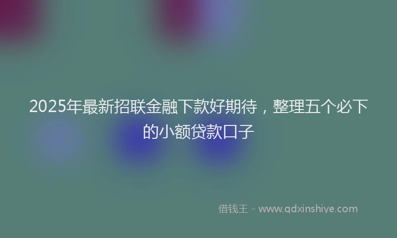 2025年最新招联金融下款好期待，整理五个必下的小额贷款口子