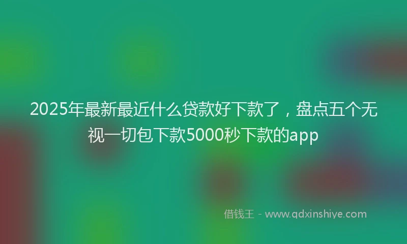 2025年最新最近什么贷款好下款了，盘点五个无视一切包下款5000秒下款的app