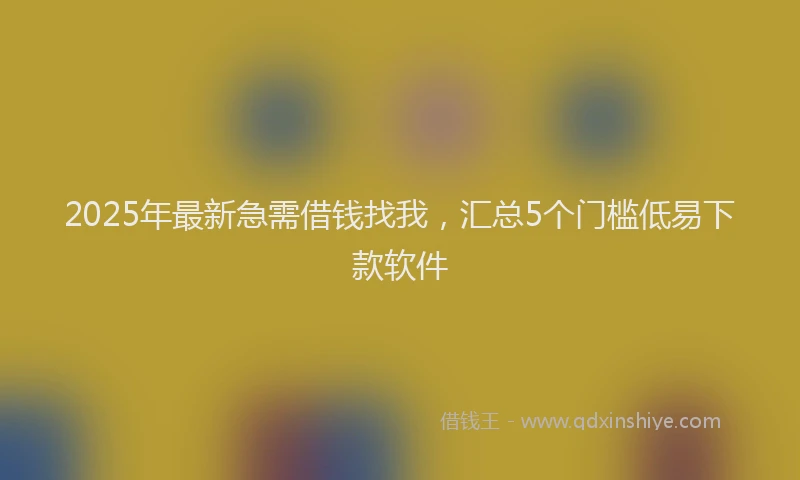 2025年最新急需借钱找我，汇总5个门槛低易下款软件